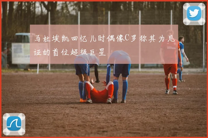 马杜埃凯回忆儿时偶像C罗称其为见证的首位超级巨星