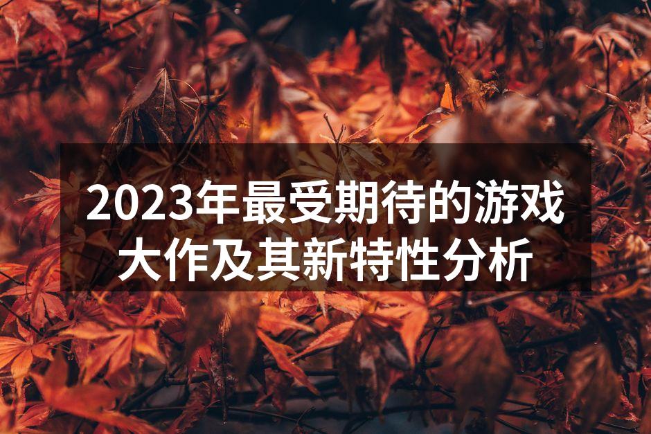 2023年最受期待的游戏大作及其新特性分析