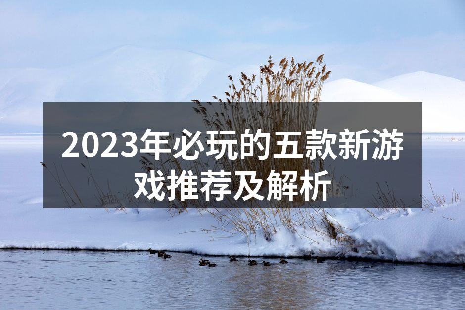 2023年必玩的五款新游戏推荐及解析