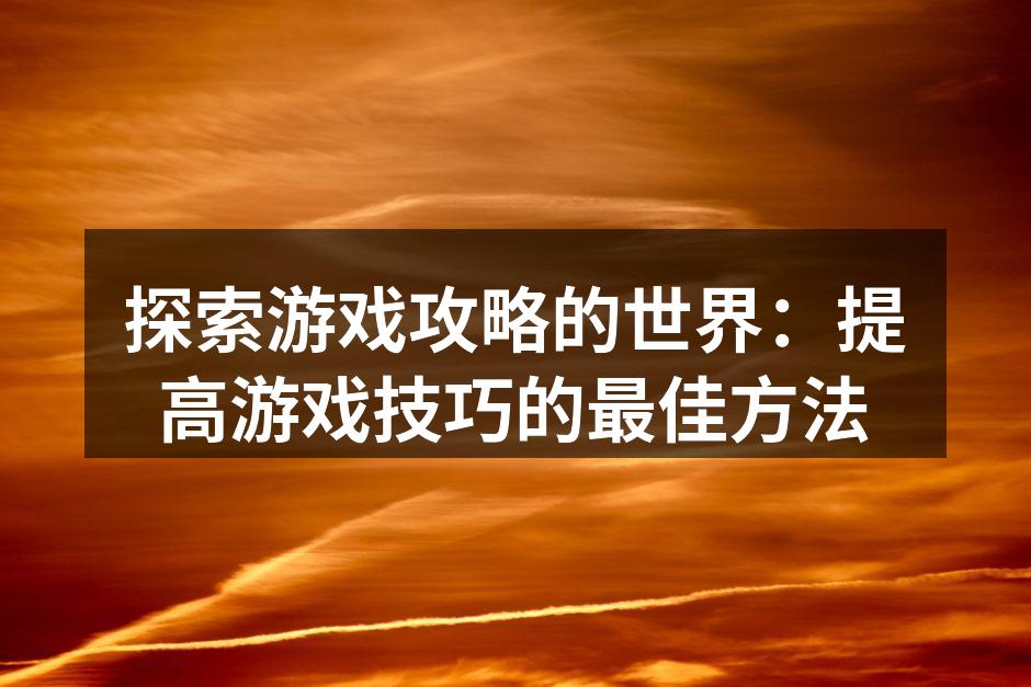 探索游戏攻略的世界：提高游戏技巧的最佳方法
