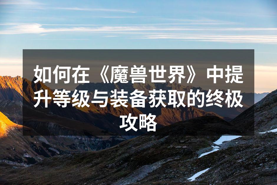 如何在《魔兽世界》中提升等级与装备获取的终极攻略