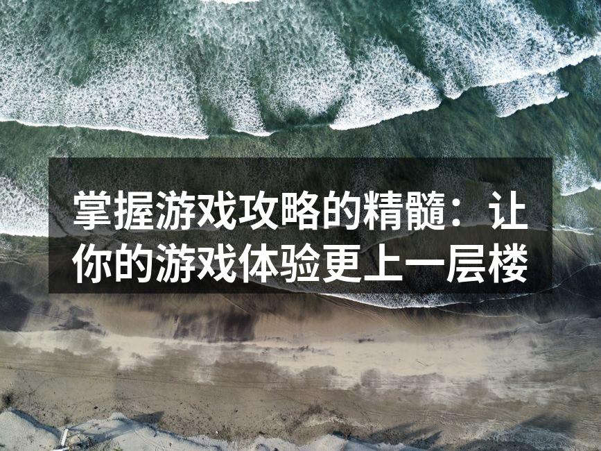 掌握游戏攻略的精髓：让你的游戏体验更上一层楼