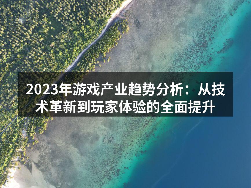 2023年游戏产业趋势分析：从技术革新到玩家体验的全面提升