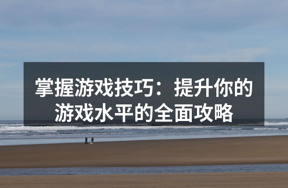 掌握游戏技巧：提升你的游戏水平的全面攻略