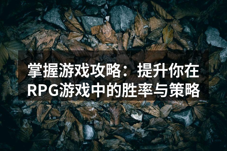 掌握游戏攻略：提升你在RPG游戏中的胜率与策略