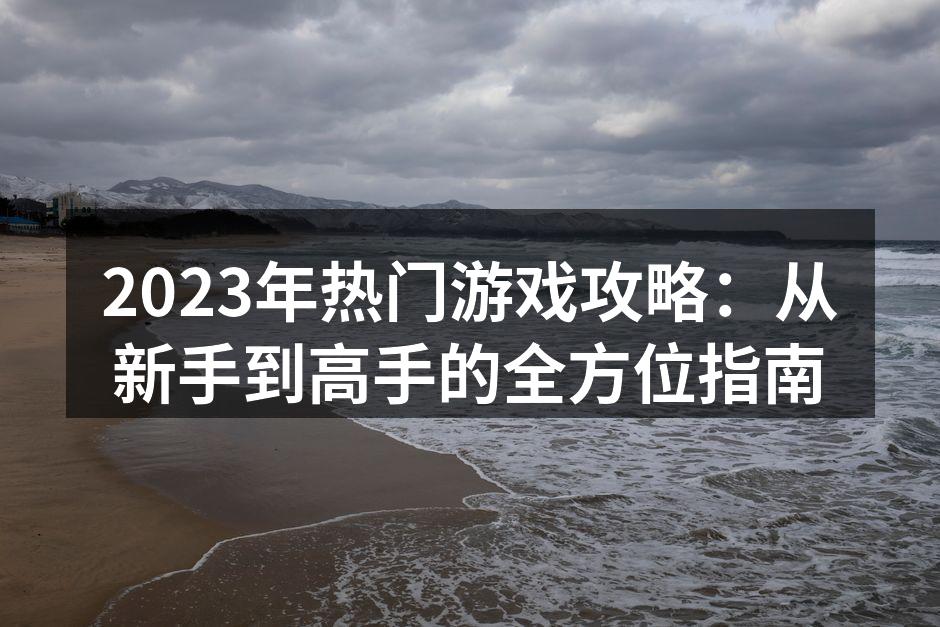 2023年热门游戏攻略：从新手到高手的全方位指南