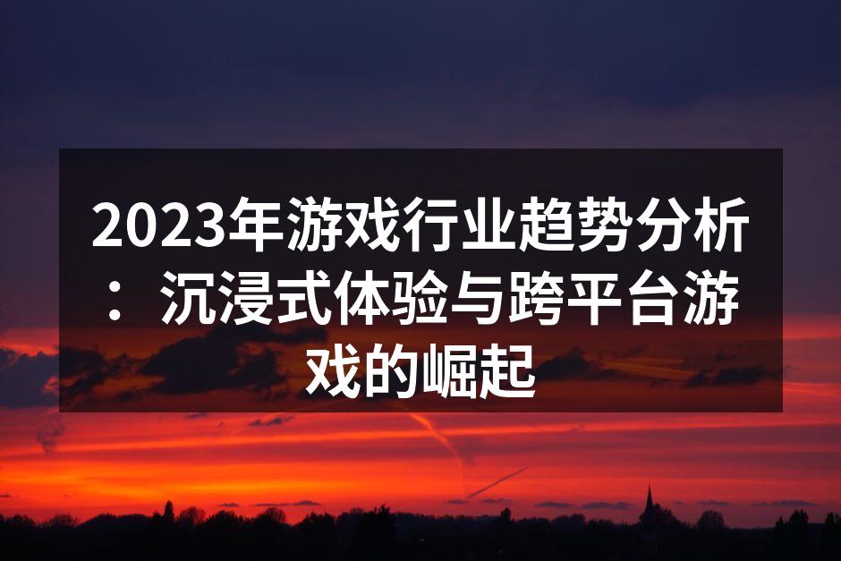 2023年游戏行业趋势分析：沉浸式体验与跨平台游戏的崛起